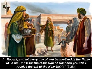 "…Repent, and let every one of you be baptized in the Name
of Jesus Christ for the remission of sins; and you shall
receive the gift of the Holy Spirit." (2:38).
 