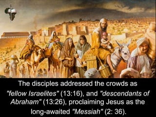 The disciples addressed the crowds as
"fellow Israelites" (13:16), and "descendants of
Abraham" (13:26), proclaiming Jesus as the
long-awaited "Messiah" (2: 36).
 