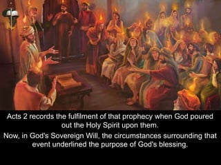 Acts 2 records the fulfilment of that prophecy when God poured
out the Holy Spirit upon them.
Now, in God's Sovereign Will, the circumstances surrounding that
event underlined the purpose of God's blessing.
 