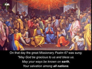 On that day the great Missionary Psalm 67 was sung:
"May God be gracious to us and bless us.
May your ways be known on earth,
Your salvation among all nations.
 