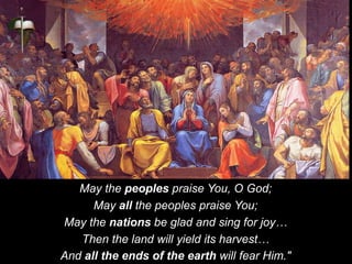 May the peoples praise You, O God;
May all the peoples praise You;
May the nations be glad and sing for joy…
Then the land will yield its harvest…
And all the ends of the earth will fear Him."
 