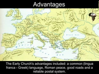 The Early Church's advantages included: a common (lingua
franca - Greek) language, Roman peace, good roads and a
reliable postal system.
Advantages
 