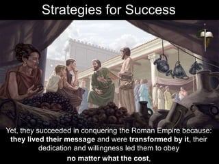 Yet, they succeeded in conquering the Roman Empire because:
they lived their message and were transformed by it, their
dedication and willingness led them to obey
no matter what the cost,
Strategies for Success
 
