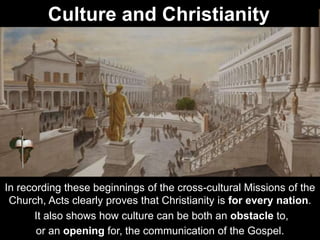 In recording these beginnings of the cross-cultural Missions of the
Church, Acts clearly proves that Christianity is for every nation.
It also shows how culture can be both an obstacle to,
or an opening for, the communication of the Gospel.
Culture and Christianity
 