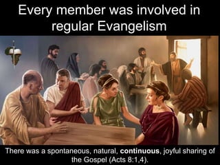 There was a spontaneous, natural, continuous, joyful sharing of
the Gospel (Acts 8:1,4).
Every member was involved in
regular Evangelism
 