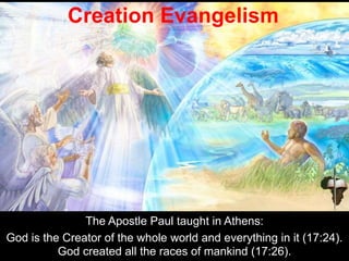The Apostle Paul taught in Athens:
God is the Creator of the whole world and everything in it (17:24).
God created all the races of mankind (17:26).
Creation Evangelism
 