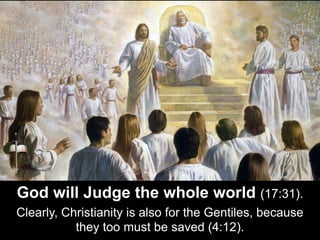 God will Judge the whole world (17:31).
Clearly, Christianity is also for the Gentiles, because
they too must be saved (4:12).
 