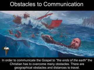 In order to communicate the Gospel to "the ends of the earth" the
Christian has to overcome many obstacles. There are
geographical obstacles and distances to travel.
Obstacles to Communication
 