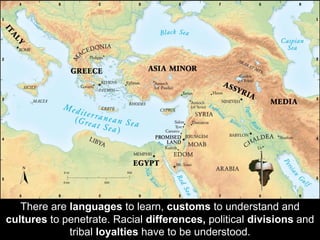There are languages to learn, customs to understand and
cultures to penetrate. Racial differences, political divisions and
tribal loyalties have to be understood.
 