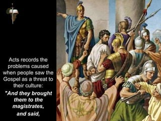 Acts records the
problems caused
when people saw the
Gospel as a threat to
their culture:
"And they brought
them to the
magistrates,
and said,
 