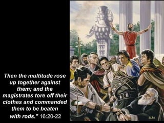 Then the multitude rose
up together against
them; and the
magistrates tore off their
clothes and commanded
them to be beaten
with rods." 16:20-22
 