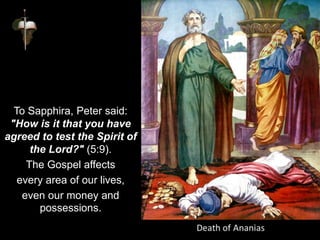 To Sapphira, Peter said:
"How is it that you have
agreed to test the Spirit of
the Lord?" (5:9).
The Gospel affects
every area of our lives,
even our money and
possessions.
 