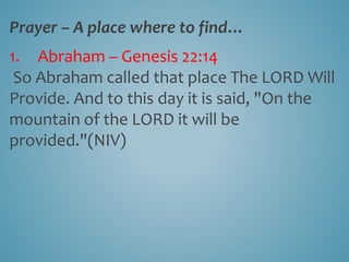 Prayer – A place where to find…
1. Abraham – Genesis 22:14
So Abraham called that place The LORD Will
Provide. And to this day it is said, "On the
mountain of the LORD it will be
provided."(NIV)
 