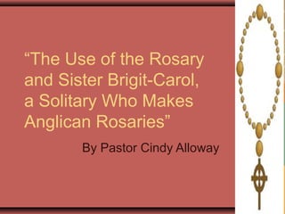 “The Use of the Rosary
and Sister Brigit-Carol,
a Solitary Who Makes
Anglican Rosaries”
By Pastor Cindy Alloway
 