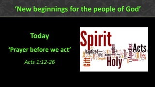 Today
‘Prayer before we act’
Acts 1:12-26
‘New beginnings for the people of God’
 