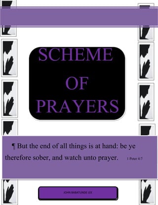 SCHEME
OF
PRAYERS
¶ But the end of all things is at hand: be ye
therefore sober, and watch unto prayer. 1 Peter 4:7
JOHN BABATUNDE LEE
 