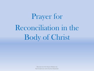Prayer for
Reconciliation
   in the
Body of Christ
    Blessed are the Peace Makers by
   Neil Anderson and Charles Mylander
 