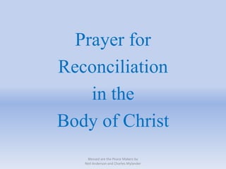 Prayer for
Reconciliation
in the
Body of Christ
Blessed are the Peace Makers by
Neil Anderson and Charles Mylander
 