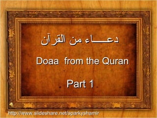 ‫القرآن‬ ‫من‬ ‫دعـــــاء‬‫القرآن‬ ‫من‬ ‫دعـــــاء‬
Doaa from the QuranDoaa from the Quran
Part 1Part 1
http://www.slideshare.net/sparkyshamirhttp://www.slideshare.net/sparkyshamir
 
