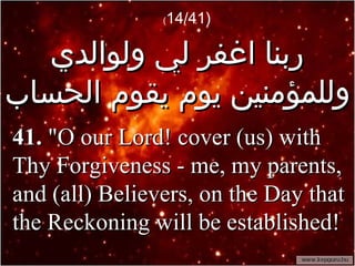 ربنا اغفر لي ولوالدي وللمؤمنين يوم يقوم الحساب ( 14/41) 41.  "O our Lord! cover (us) with Thy Forgiveness - me, my parents, and (all) Believers, on the Day that the Reckoning will be established!  