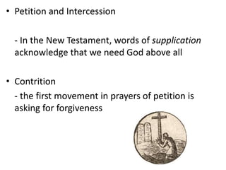 • Petition and Intercession
- In the New Testament, words of supplication
acknowledge that we need God above all
• Contrition
- the first movement in prayers of petition is
asking for forgiveness
 
