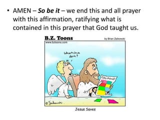 • AMEN – So be it – we end this and all prayer
with this affirmation, ratifying what is
contained in this prayer that God taught us.
 