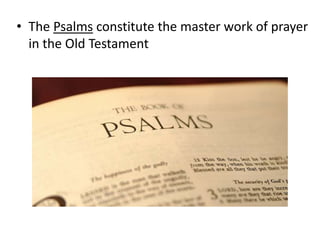 • The Psalms constitute the master work of prayer
in the Old Testament
 