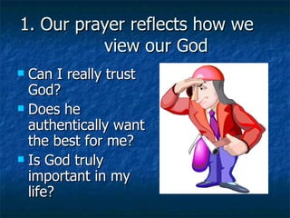 1. Our prayer reflects how we  view our God Can I really trust God? Does he  authentically want the best for me? Is God truly important in my life? 