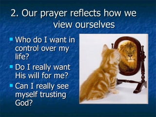 2. Our prayer reflects how we  view ourselves Who do I want in control over my life? Do I really want His will for me? Can I really see myself trusting God? 