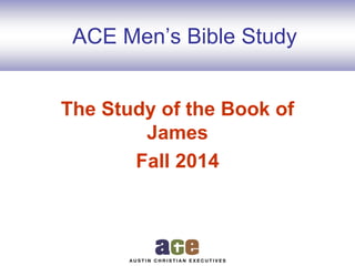 ACE Men’s Bible Study
The Study of the Book of
James
Fall 2014
 