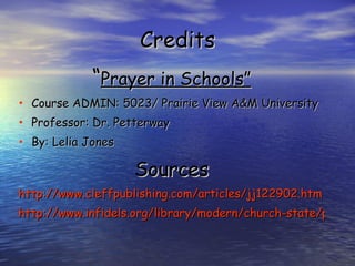 Credits “ Prayer in Schools” Course ADMIN: 5023/ Prairie View A&M University Professor: Dr. Petterway By: Lelia Jones Sources http://www.cleffpublishing.com/articles/jj122902.htm http://www.infidels.org/library/modern/church-state/prayer.html 