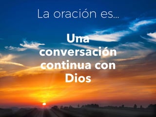 La oración es…
Una
conversación
continua con
Dios
 