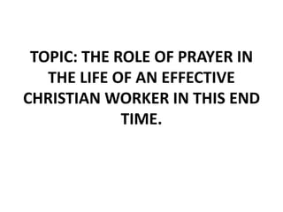 TOPIC: THE ROLE OF PRAYER IN
THE LIFE OF AN EFFECTIVE
CHRISTIAN WORKER IN THIS END
TIME.
 
