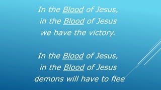 In the Blood of Jesus,
in the Blood of Jesus
we have the victory.
In the Blood of Jesus,
in the Blood of Jesus
demons will have to flee
 