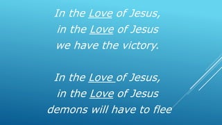 In the Love of Jesus,
in the Love of Jesus
we have the victory.
In the Love of Jesus,
in the Love of Jesus
demons will have to flee
 