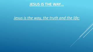 JESUS IS THE WAY…
Jesus is the way, the truth and the life;
 