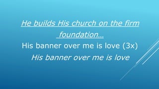 He builds His church on the firm
foundation…
His banner over me is love (3x)
His banner over me is love
 