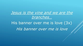Jesus is the vine and we are the
branches…
His banner over me is love (3x)
His banner over me is love
 