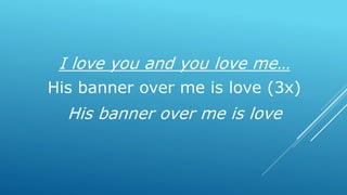 I love you and you love me…
His banner over me is love (3x)
His banner over me is love
 