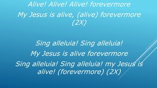Alive! Alive! Alive! forevermore
My Jesus is alive, (alive) forevermore
(2X)
Sing alleluia! Sing alleluia!
My Jesus is alive forevermore
Sing alleluia! Sing alleluia! my Jesus is
alive! (forevermore) (2X)
 