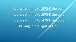 It’s a great thing to SERVE the Lord
It’s a great thing to SERVE the Lord
It’s a great thing to SERVE the Lord
Walking in the light of God
 