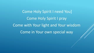 Come Holy Spirit I need You]
Come Holy Spirit I pray
Come with Your light and Your wisdom
Come in Your own special way
 