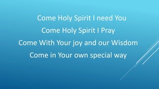 Come Holy Spirit I need You
Come Holy Spirit I Pray
Come With Your joy and our Wisdom
Come in Your own special way
 