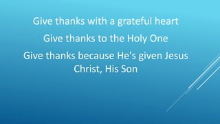 Give thanks with a grateful heart
Give thanks to the Holy One
Give thanks because He's given Jesus
Christ, His Son
 