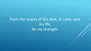 From the snares of the dark, O, Lord, save
my life,
Be my strength.
 