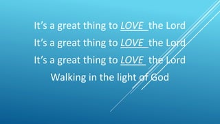 It’s a great thing to LOVE the Lord
It’s a great thing to LOVE the Lord
It’s a great thing to LOVE the Lord
Walking in the light of God
 