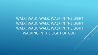 WALK, WALK, WALK, WALK IN THE LIGHT
WALK, WALK, WALK. WALK IN THE LIGHT
WALK, WALK, WALK, WALK IN THE LIGHT
WALKING IN THE LIGHT OF GOD.
 