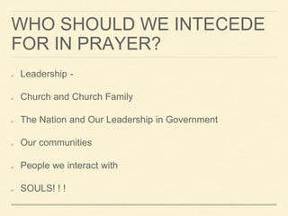 WHO SHOULD WE INTECEDE
FOR IN PRAYER?
Leadership -
Church and Church Family
The Nation and Our Leadership in Government
Our communities
People we interact with
SOULS! ! !
 