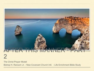AFTER THIS MANNER - PART
2
The Christ Prayer Model
Bishop H. Ransom Jr. - New Covenant Church Intl. - Life Enrichment Bible Study
 