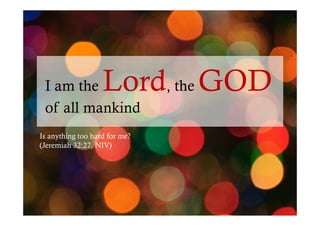 Lord, the GOD

I am the
of all mankind
Is anything too hard for me?
(Jeremiah 32:27, NIV)

 